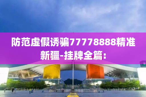 防范虛假誘騙77778888精準(zhǔn)新疆-掛牌全篇: