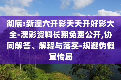 徹底:新澳六開彩天天開好彩大全-澳彩資料長期免費(fèi)公開,協(xié)同解答、解釋與落實(shí)-規(guī)避偽假宣傳局