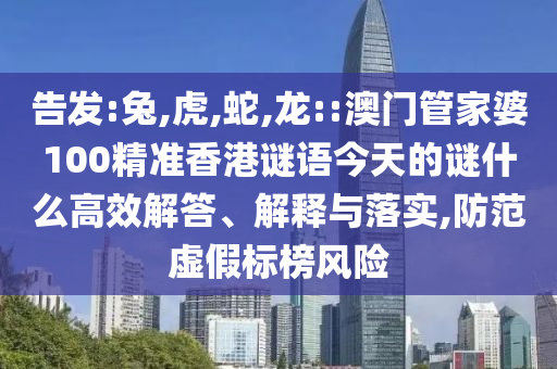 告發(fā):兔,虎,蛇,龍::澳門管家婆100精準(zhǔn)香港謎語今天的謎什么高效解答、解釋與落實(shí),防范虛假標(biāo)榜風(fēng)險(xiǎn)
