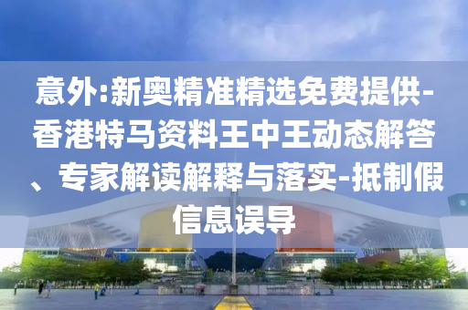 意外:新奧精準精選免費提供-香港特馬資料王中王動態(tài)解答、專家解讀解釋與落實-抵制假信息誤導(dǎo)