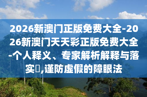 2026新澳門正版免費(fèi)大全-2026新澳門天天彩正版免費(fèi)大全-個(gè)人釋義、專家解析解釋與落實(shí)?,謹(jǐn)防虛假的障眼法
