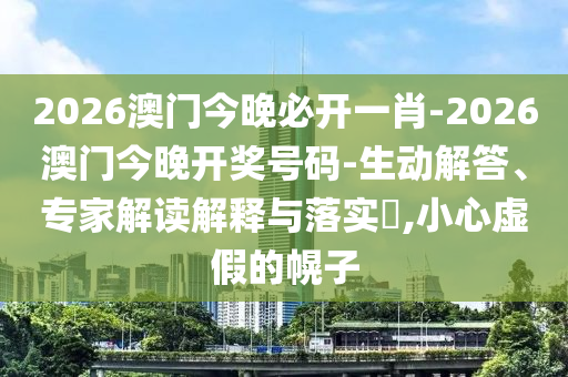 2026澳門今晚必開一肖-2026澳門今晚開獎(jiǎng)號(hào)碼-生動(dòng)解答、專家解讀解釋與落實(shí)?,小心虛假的幌子