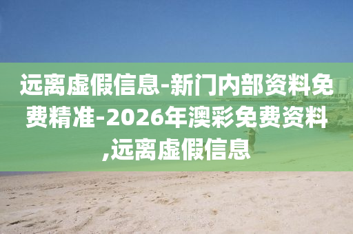 遠離虛假信息-新門內(nèi)部資料免費精準-2026年澳彩免費資料,遠離虛假信息