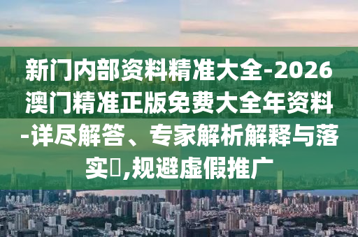 新門(mén)內(nèi)部資料精準(zhǔn)大全-2026澳門(mén)精準(zhǔn)正版免費(fèi)大全年資料-詳盡解答、專家解析解釋與落實(shí)?,規(guī)避虛假推廣