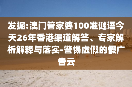 發(fā)掘:澳門管家婆100準謎語今天26年香港渠道解答、專家解析解釋與落實-警惕虛假的假廣告云
