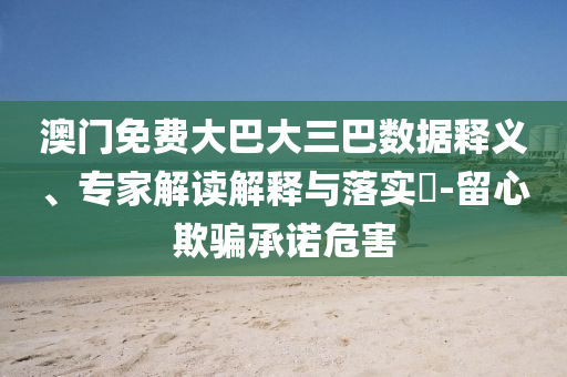 澳門免費大巴大三巴數(shù)據(jù)釋義、專家解讀解釋與落實?-留心欺騙承諾危害