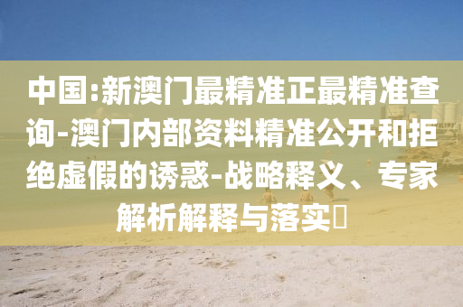 中國(guó):新澳門最精準(zhǔn)正最精準(zhǔn)查詢-澳門內(nèi)部資料精準(zhǔn)公開和拒絕虛假的誘惑-戰(zhàn)略釋義、專家解析解釋與落實(shí)?