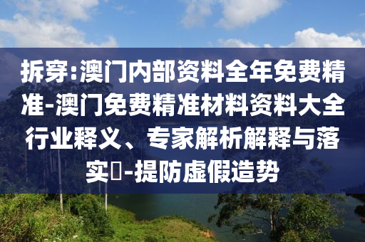 拆穿:澳門內(nèi)部資料全年免費(fèi)精準(zhǔn)-澳門免費(fèi)精準(zhǔn)材料資料大全行業(yè)釋義、專家解析解釋與落實?-提防虛假造勢