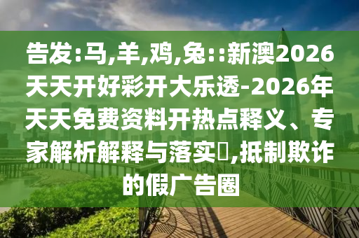 告發(fā):馬,羊,雞,兔::新澳2026天天開好彩開大樂透-2026年天天免費資料開熱點釋義、專家解析解釋與落實?,抵制欺詐的假廣告圈