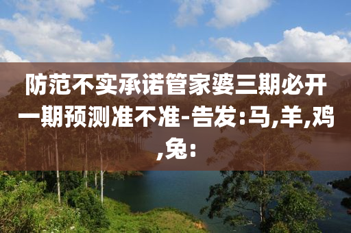 防范不實承諾管家婆三期必開一期預測準不準-告發(fā):馬,羊,雞,兔: