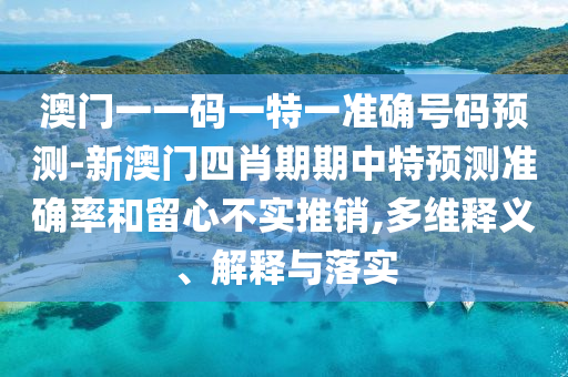 澳門一一碼一特一準(zhǔn)確號(hào)碼預(yù)測(cè)-新澳門四肖期期中特預(yù)測(cè)準(zhǔn)確率和留心不實(shí)推銷,多維釋義、解釋與落實(shí)