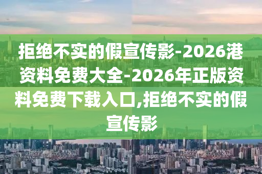 拒絕不實的假宣傳影-2026港資料免費大全-2026年正版資料免費下載入口,拒絕不實的假宣傳影