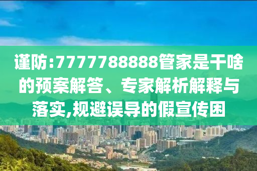 謹防:7777788888管家是干啥的預案解答、專家解析解釋與落實,規(guī)避誤導的假宣傳困