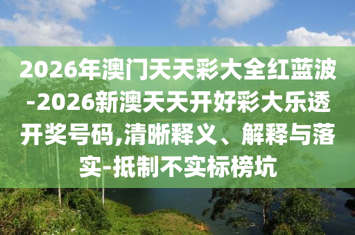 2026年澳門天天彩大全紅藍波-2026新澳天天開好彩大樂透開獎號碼,清晰釋義、解釋與落實-抵制不實標榜坑