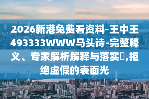 2026新港免費看資料-王中王493333WWW馬頭詩-完整釋義、專家解析解釋與落實?,拒絕虛假的表面光