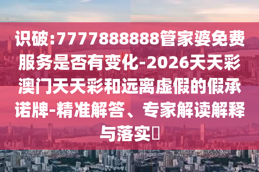 識破:7777888888管家婆免費服務(wù)是否有變化-2026天天彩澳門天天彩和遠離虛假的假承諾牌-精準解答、專家解讀解釋與落實?