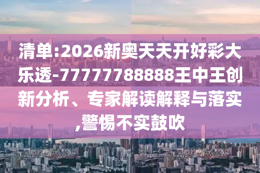清單:2026新奧天天開好彩大樂透-77777788888王中王創(chuàng)新分析、專家解讀解釋與落實,警惕不實鼓吹
