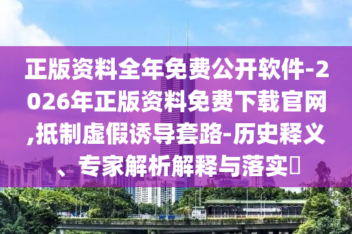 正版資料全年免費公開軟件-2026年正版資料免費下載官網(wǎng),抵制虛假誘導套路-歷史釋義、專家解析解釋與落實?