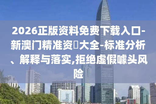 2026正版資料免費(fèi)下載入口-新澳門精準(zhǔn)資枓大全-標(biāo)準(zhǔn)分析、解釋與落實(shí),拒絕虛假噱頭風(fēng)險(xiǎn)