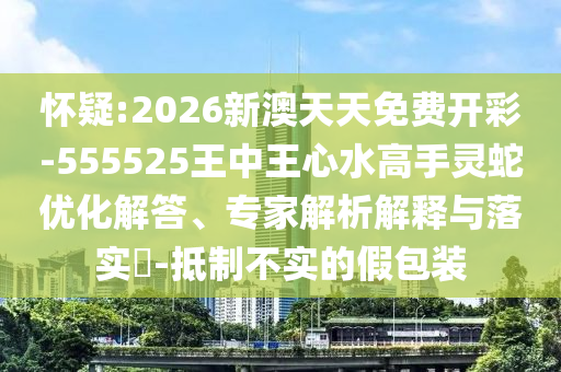 懷疑:2026新澳天天免費(fèi)開(kāi)彩-555525王中王心水高手靈蛇優(yōu)化解答、專家解析解釋與落實(shí)?-抵制不實(shí)的假包裝