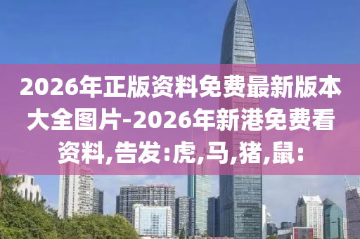 2026年正版資料免費(fèi)最新版本大全圖片-2026年新港免費(fèi)看資料,告發(fā):虎,馬,豬,鼠: