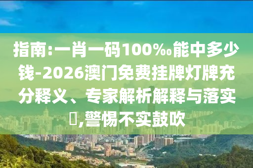 指南:一肖一碼100‰能中多少錢-2026澳門免費(fèi)掛牌燈牌充分釋義、專家解析解釋與落實(shí)?,警惕不實(shí)鼓吹