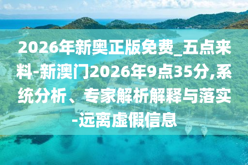 2026年新奧正版免費(fèi)_五點(diǎn)來(lái)料-新澳門2026年9點(diǎn)35分,系統(tǒng)分析、專家解析解釋與落實(shí)-遠(yuǎn)離虛假信息