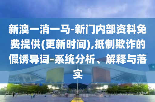 新澳一消一馬-新門內(nèi)部資料免費(fèi)提供(更新時(shí)間),抵制欺詐的假誘導(dǎo)詞-系統(tǒng)分析、解釋與落實(shí)