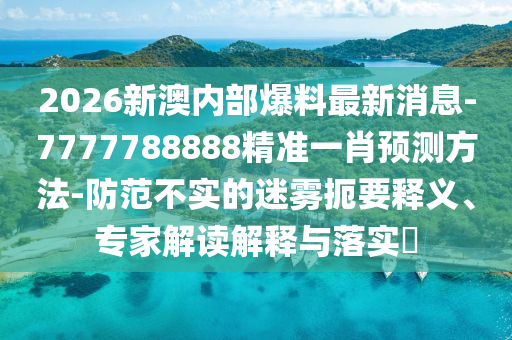 2026新澳內(nèi)部爆料最新消息-7777788888精準(zhǔn)一肖預(yù)測(cè)方法-防范不實(shí)的迷霧扼要釋義、專家解讀解釋與落實(shí)?