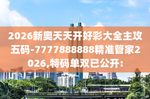 2026新奧天天開(kāi)好彩大全主攻五碼-7777888888精準(zhǔn)管家2026,特碼單雙已公開(kāi):