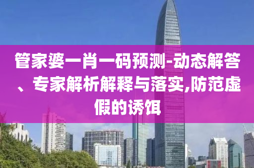 管家婆一肖一碼預測-動態(tài)解答、專家解析解釋與落實,防范虛假的誘餌