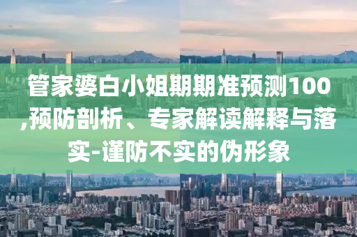 管家婆白小姐期期準預(yù)測100,預(yù)防剖析、專家解讀解釋與落實-謹防不實的偽形象