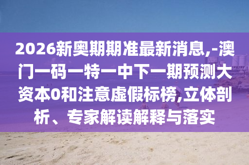 2026新奧期期準(zhǔn)最新消息,-澳門一碼一特一中下一期預(yù)測(cè)大資本0和注意虛假標(biāo)榜,立體剖析、專家解讀解釋與落實(shí)