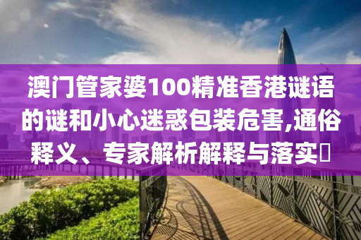 澳門管家婆100精準香港謎語的謎和小心迷惑包裝危害,通俗釋義、專家解析解釋與落實?