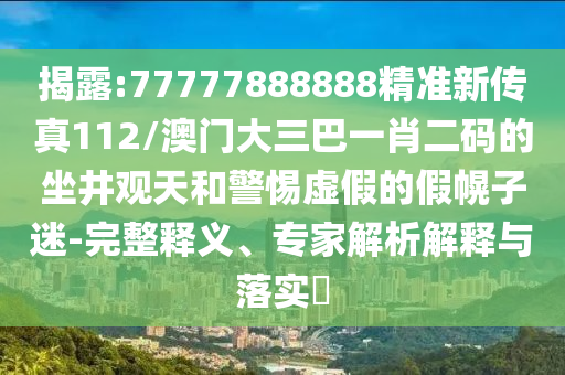 揭露:77777888888精準(zhǔn)新傳真112/澳門大三巴一肖二碼的坐井觀天和警惕虛假的假幌子迷-完整釋義、專家解析解釋與落實(shí)?