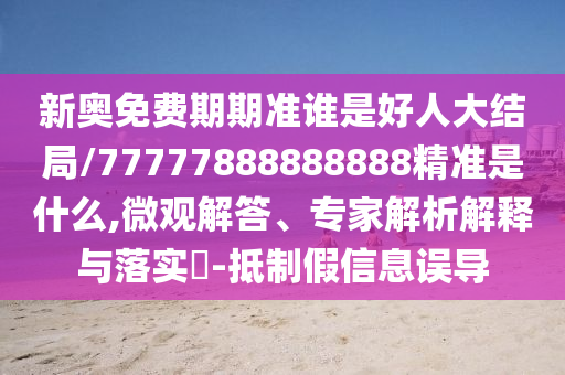 新奧免費(fèi)期期準(zhǔn)誰是好人大結(jié)局/77777888888888精準(zhǔn)是什么,微觀解答、專家解析解釋與落實(shí)?-抵制假信息誤導(dǎo)