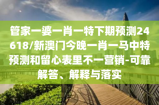 管家一婆一肖一特下期預(yù)測(cè)24618/新澳門今晚一肖一馬中特預(yù)測(cè)和留心表里不一營銷-可靠解答、解釋與落實(shí)