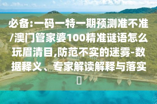 必備:一碼一特一期預(yù)測準(zhǔn)不準(zhǔn)/澳門管家婆100精準(zhǔn)謎語怎么玩眉清目,防范不實(shí)的迷霧-數(shù)據(jù)釋義、專家解讀解釋與落實(shí)?