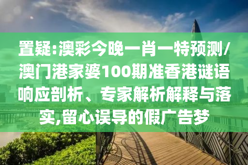 置疑:澳彩今晚一肖一特預(yù)測(cè)/澳門港家婆100期準(zhǔn)香港謎語(yǔ)響應(yīng)剖析、專家解析解釋與落實(shí),留心誤導(dǎo)的假?gòu)V告夢(mèng)