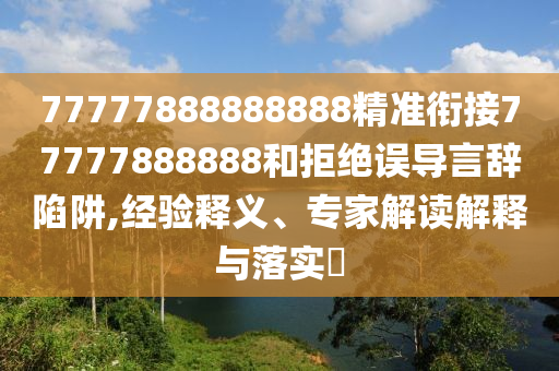 77777888888888精準銜接77777888888和拒絕誤導言辭陷阱,經(jīng)驗釋義、專家解讀解釋與落實?