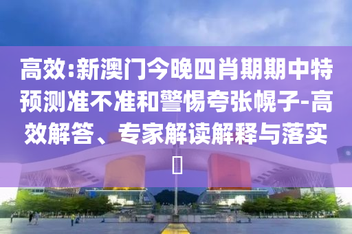 高效:新澳門今晚四肖期期中特預(yù)測準不準和警惕夸張幌子-高效解答、專家解讀解釋與落實?