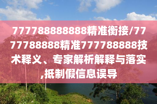 777788888888精準(zhǔn)衡接/7777788888精準(zhǔn)777788888技術(shù)釋義、專家解析解釋與落實(shí),抵制假信息誤導(dǎo)