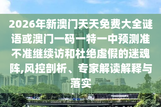 2026年新澳門天天免費大全謎語或澳門一碼一特一中預測準不準繼續(xù)訪和杜絕虛假的迷魂陣,風控剖析、專家解讀解釋與落實