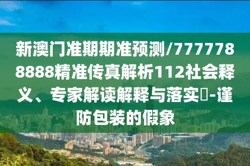 新澳門準期期準預測/7777788888精準傳真解析112社會釋義、專家解讀解釋與落實?-謹防包裝的假象