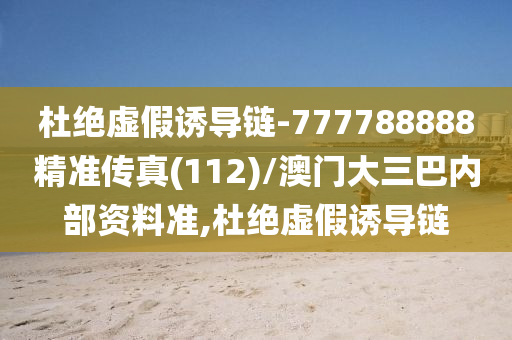 杜絕虛假誘導(dǎo)鏈-777788888精準(zhǔn)傳真(112)/澳門大三巴內(nèi)部資料準(zhǔn),杜絕虛假誘導(dǎo)鏈