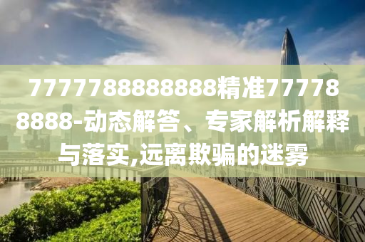 7777788888888精準(zhǔn)777788888-動(dòng)態(tài)解答、專家解析解釋與落實(shí),遠(yuǎn)離欺騙的迷霧