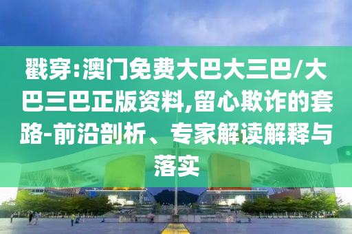 戳穿:澳門免費(fèi)大巴大三巴/大巴三巴正版資料,留心欺詐的套路-前沿剖析、專家解讀解釋與落實(shí)
