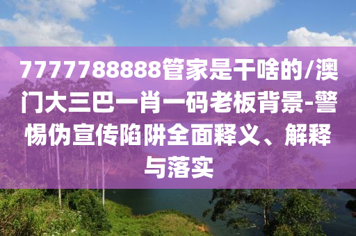 7777788888管家是干啥的/澳門大三巴一肖一碼老板背景-警惕偽宣傳陷阱全面釋義、解釋與落實