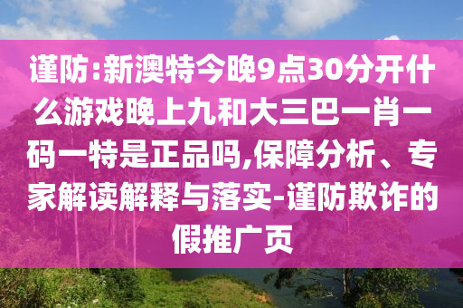 謹(jǐn)防:新澳特今晚9點30分開什么游戲晚上九和大三巴一肖一碼一特是正品嗎,保障分析、專家解讀解釋與落實-謹(jǐn)防欺詐的假推廣頁