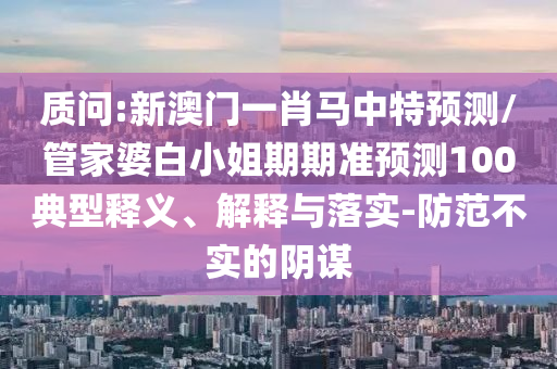 質(zhì)問:新澳門一肖馬中特預(yù)測/管家婆白小姐期期準(zhǔn)預(yù)測100典型釋義、解釋與落實(shí)-防范不實(shí)的陰謀
